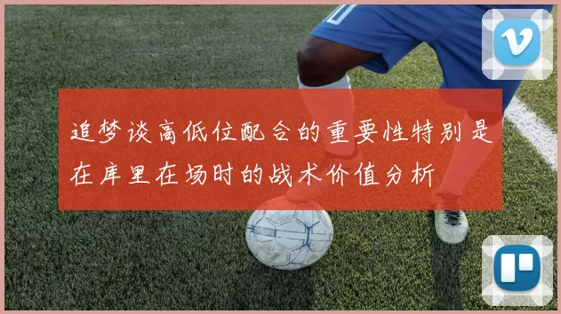 追梦谈高低位配合的重要性特别是在库里在场时的战术价值分析