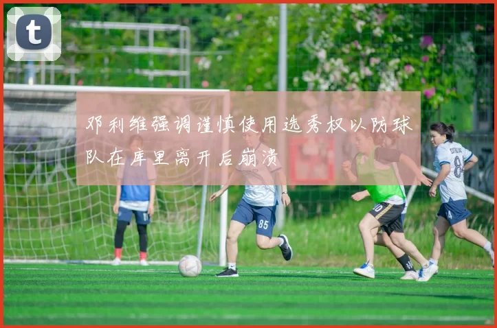 邓利维强调谨慎使用选秀权以防球队在库里离开后崩溃